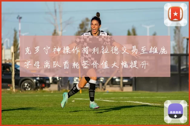克罗宁神操作将利拉德交易至雄鹿字母离队首轮签价值大幅提升