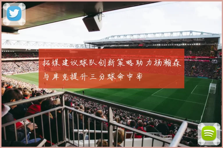 拓媒建议球队创新策略助力杨瀚森与库克提升三分球命中率