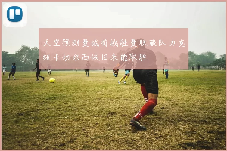 天空预测曼城将战胜曼联狼队力克纽卡切尔西依旧未能取胜