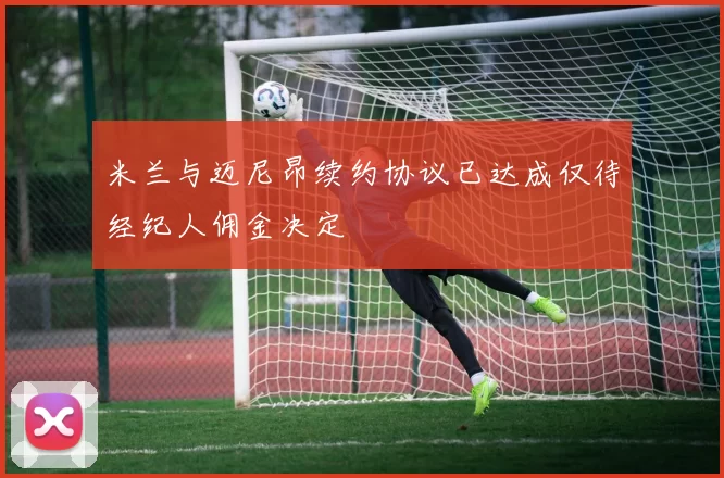 米兰与迈尼昂续约协议已达成仅待经纪人佣金决定
