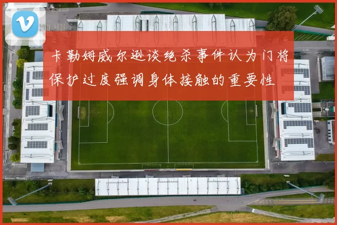卡勒姆威尔逊谈绝杀事件认为门将保护过度强调身体接触的重要性
