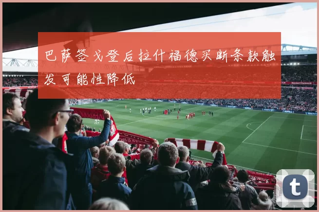 巴萨签戈登后拉什福德买断条款触发可能性降低